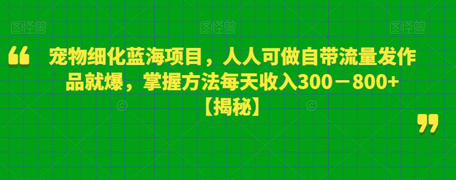 宠物细化蓝海项目，人人可做自带流量发作品就爆，掌握方法每天收入300－800+【揭秘】-福喜网创