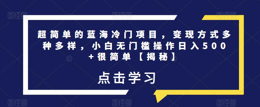 超简单的蓝海冷门项目，变现方式多种多样，小白无门槛操作日入500+很简单【揭秘】-福喜网创