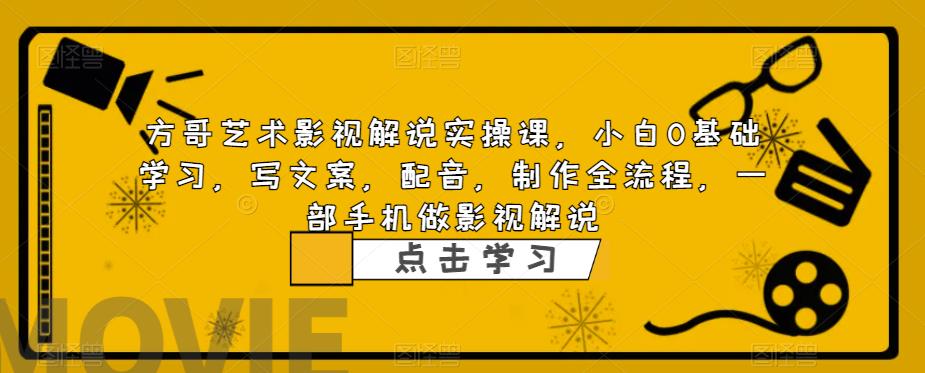 方哥艺术影视解说实操课，小白0基础学习，写文案，配音，制作全流程，一部手机做影视解说-福喜网创