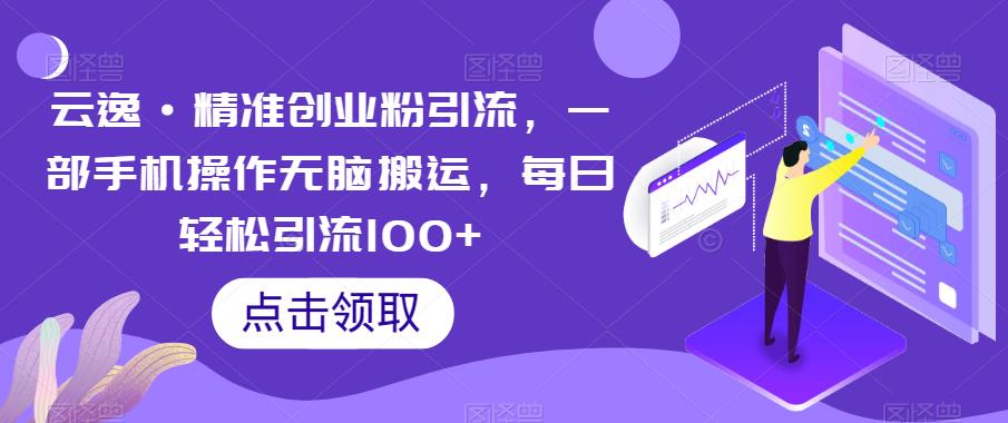 云逸·精准创业粉引流，一部手机操作无脑搬运，每日轻松引流100+-福喜网创