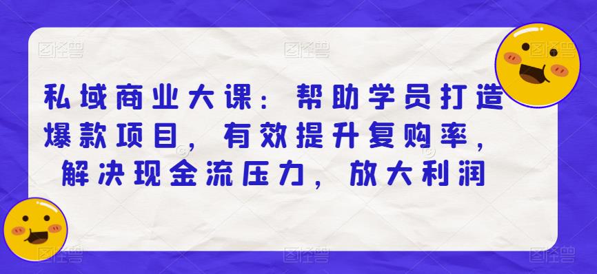 私域商业大课：帮助学员打造爆款项目，有效提升复购率，解决现金流压力，放大利润-福喜网创