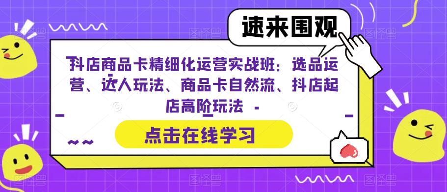 抖店商品卡精细化运营实战班：选品运营、达人玩法、商品卡自然流、抖店起店高阶玩法-福喜网创