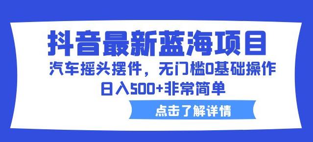 抖音最新蓝海项目，汽车摇头摆件，无门槛0基础操作，日入500+非常简单【拆解】-福喜网创