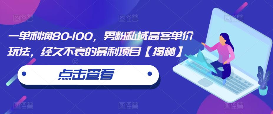 一单利润80-100，男粉私域高客单价玩法，经久不衰的暴利项目【揭秘】-福喜网创