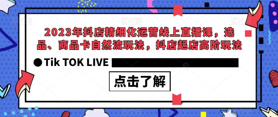 2023年抖店精细化运营线上直播课，选品、商品卡自然流玩法，抖店起店高阶玩法-福喜网创