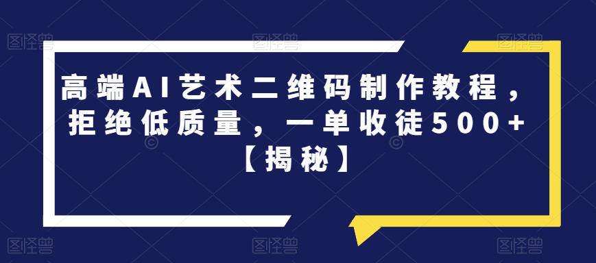 高端AI艺术二维码制作教程，拒绝低质量，一单收徒500+【揭秘】-福喜网创