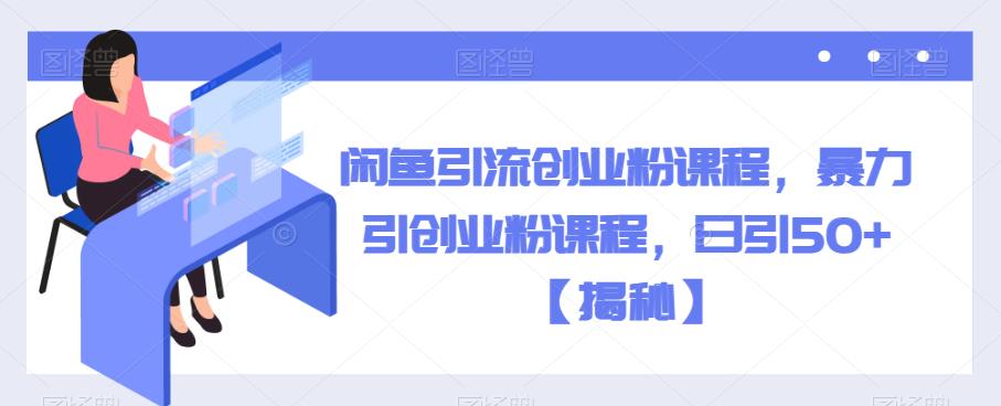 闲鱼引流创业粉课程，暴力引创业粉课程，日引50+【揭秘】-福喜网创