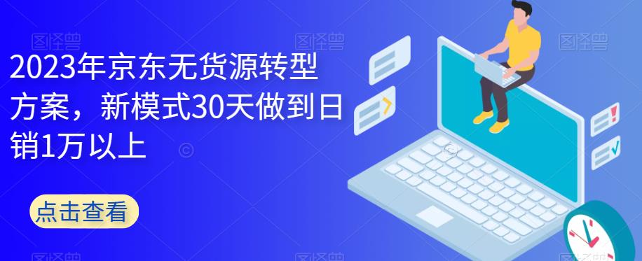 2023年京东无货源转型方案，新模式30天做到日销1万以上-福喜网创