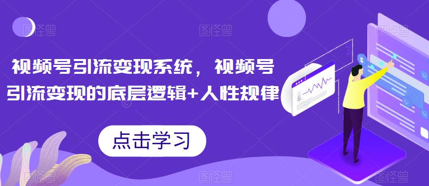 视频号引流变现系统，视频号引流变现的底层逻辑+人性规律-福喜网创