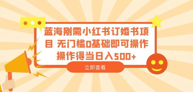 蓝海刚需小红书订婚书项目，无门槛0基础即可操作操作得当日入500+【揭秘】-福喜网创