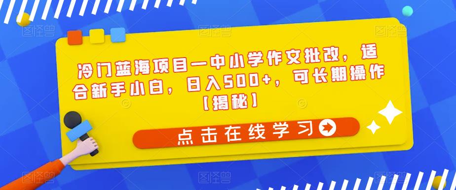 冷门蓝海项目—中小学作文批改，适合新手小白，日入500+，可长期操作【揭秘】-福喜网创