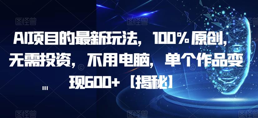 AI项目的最新玩法，100%原创，无需投资，不用电脑，单个作品变现600+【揭秘】-福喜网创