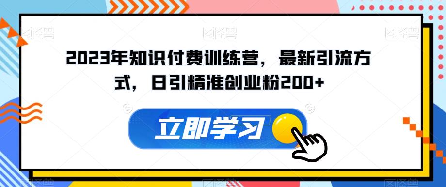 2023年知识付费训练营，最新引流方式，日引精准创业粉200+【揭秘】-福喜网创