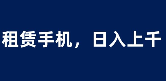 租赁手机蓝海项目，轻松到日入上千，小白0成本直接上手【揭秘】-福喜网创