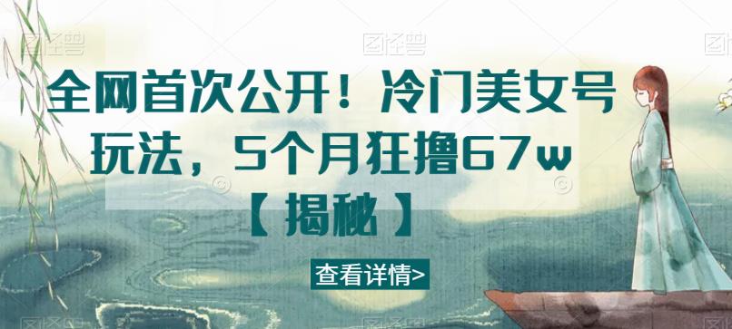 全网首次公开！冷门美女号玩法，5个月狂撸67w【揭秘】-福喜网创