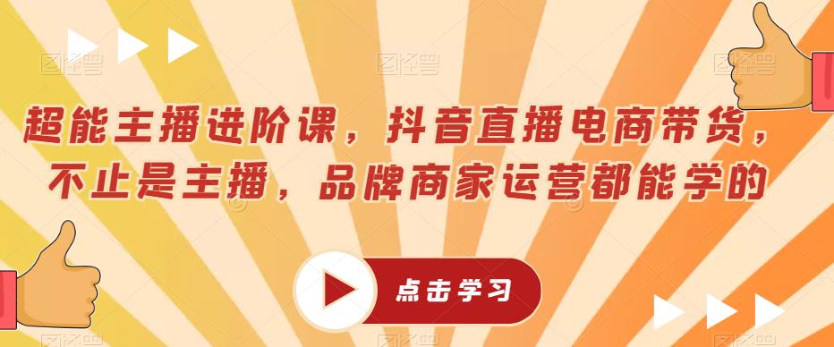 超能主播进阶课，抖音直播电商带货，不止是主播，品牌商家运营都能学的-福喜网创