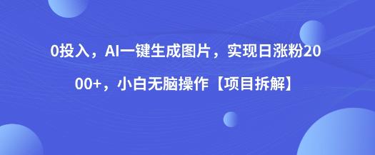 0投入，AI一键生成图片，实现日涨粉2000+，小白无脑操作【项目拆解】-福喜网创