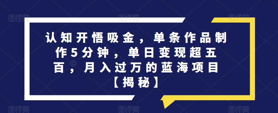 认知开悟吸金，单条作品制作5分钟，单日变现超五百，月入过万的蓝海项目【揭秘】-福喜网创