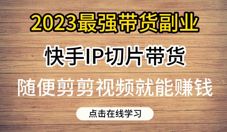 2023最强带货副业快手IP切片带货，门槛低，0粉丝也可以进行，随便剪剪视频就能赚钱-福喜网创