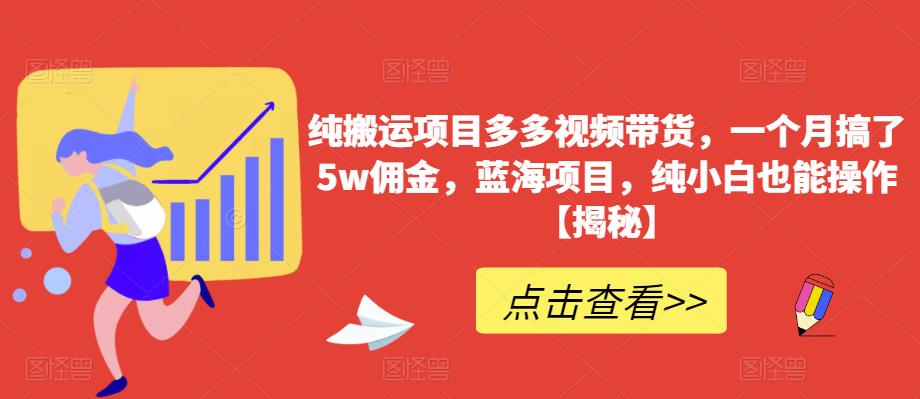 纯搬运项目多多视频带货，一个月搞了5w佣金，蓝海项目，纯小白也能操作【揭秘】-福喜网创