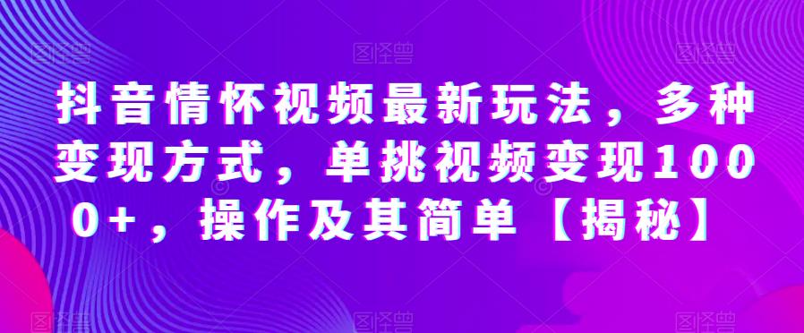 抖音情怀视频最新玩法，多种变现方式，单挑视频变现1000+，操作及其简单【揭秘】-福喜网创