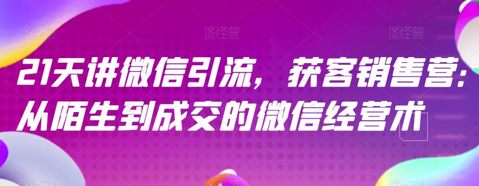 21天讲微信引流获客销售营，从陌生到成交的微信经营术-福喜网创