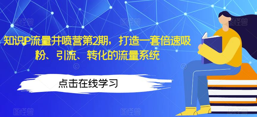 知识IP流量井喷营第2期，打造一套倍速吸粉、引流、转化的流量系统-福喜网创