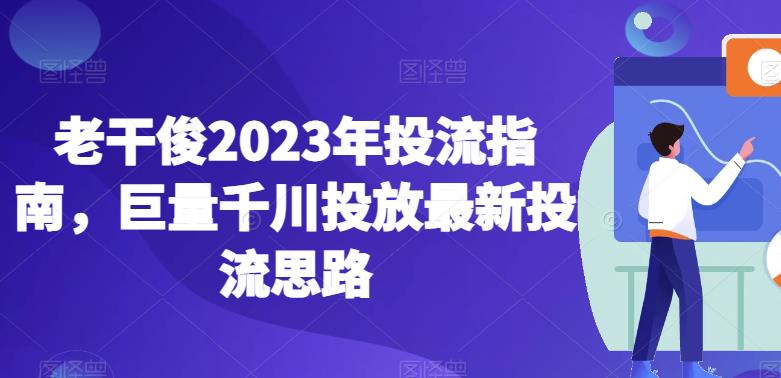 老干俊2023年投流指南，巨量千川投放最新投流思路-福喜网创