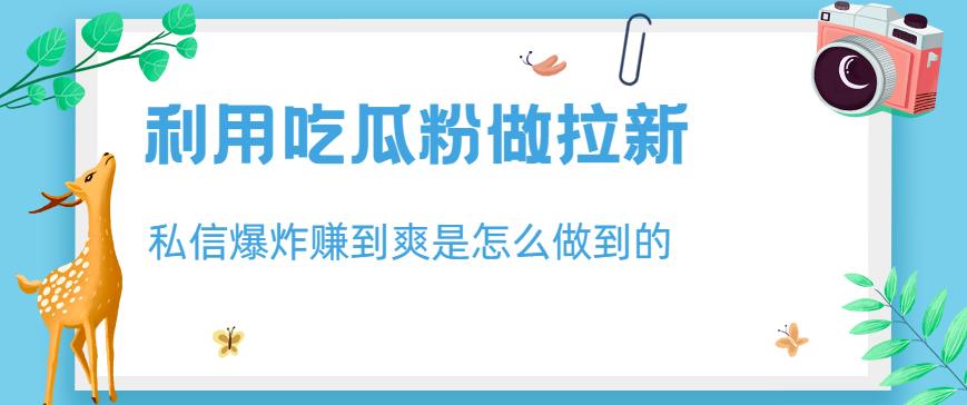 利用吃瓜粉做拉新，私信爆炸日入1000+赚到爽是怎么做到的【揭秘】-福喜网创