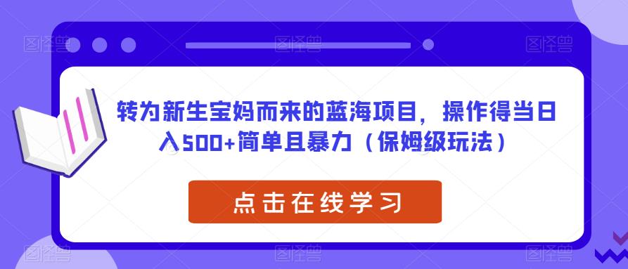 转为新生宝妈而来的蓝海项目，操作得当日入500+简单且暴力（保姆级玩法）【揭秘】-福喜网创