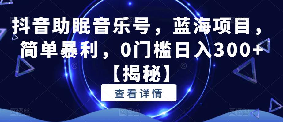 抖音助眠音乐号，蓝海项目，简单暴利，0门槛日入300+【揭秘】-福喜网创