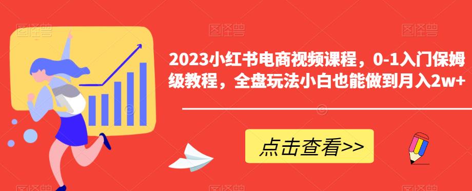 2023小红书电商视频课程，0-1入门保姆级教程，全盘玩法小白也能做到月入2w+-福喜网创