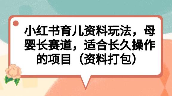 小红书育儿资料玩法，母婴长赛道，适合长久操作的项目（资料打包）【揭秘】-福喜网创