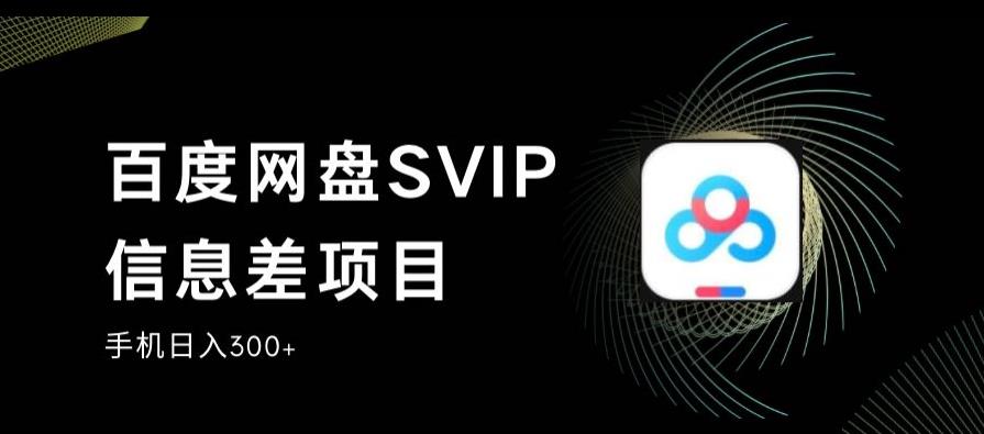 百度网盘SVIP信息差项目，0投入小白极速上手，手机稳定日入300+【揭秘】-福喜网创