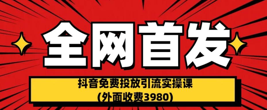 全网首发：抖音免费投放引流实操课(外面收费3980)【揭秘】-福喜网创