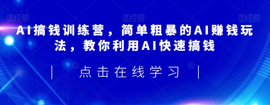 AI搞钱训练营，简单粗暴的AI赚钱玩法，教你利用AI快速搞钱-福喜网创