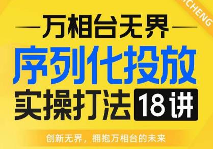 【万相台无界】序列化投放实操18讲线上实战班，全网首推，运营福音！-福喜网创