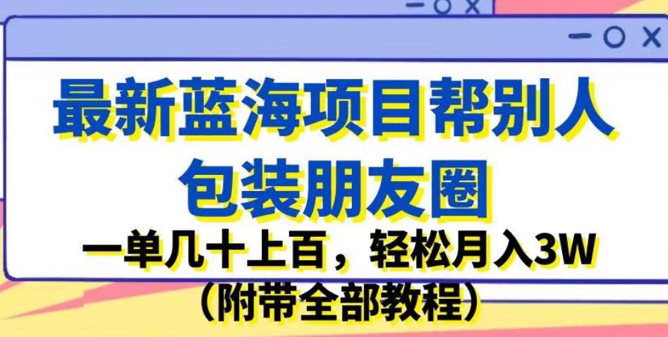 最新蓝海项目帮别人包装朋友圈，一单几十上百，轻松月入3W（附带全部教程）-福喜网创