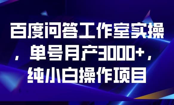 百度问答工作室实操，单号月产3000+，纯小白操作项目【揭秘】-福喜网创