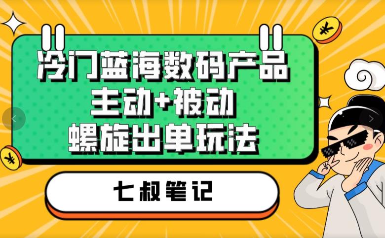 七叔冷门蓝海数码产品，主动+被动螺旋出单玩法，每天百分百出单【揭秘】-福喜网创