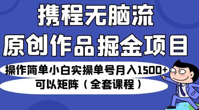 携程无脑流原创作品掘金项目，操作简单小白实操单号月入1500+可以矩阵（全套课程）【揭秘】-福喜网创