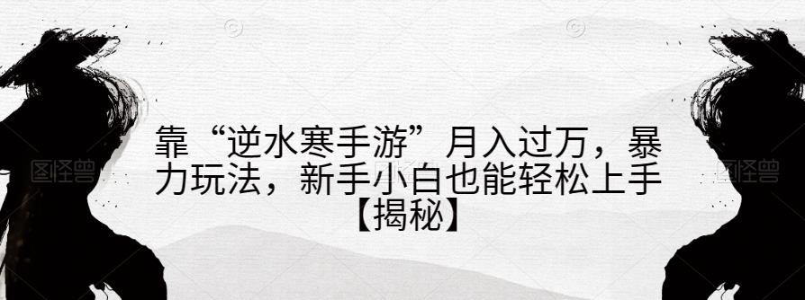 靠“逆水寒手游”月入过万，暴力玩法，新手小白也能轻松上手【揭秘】-福喜网创