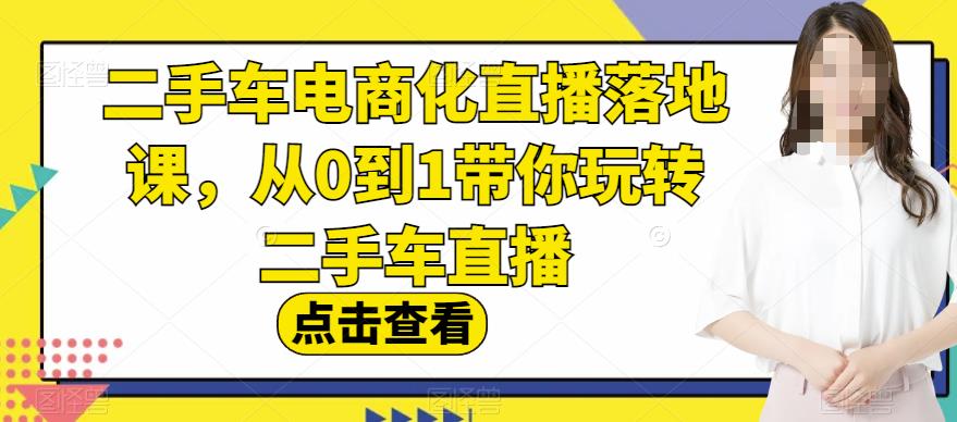 二手车电商化直播落地课，从0到1带你玩转二手车直播-福喜网创