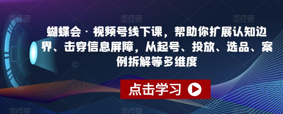 蝴蝶会·视频号线下课，帮助你扩展认知边界、击穿信息屏障，从起号、投放、选品、案例拆解等多维度-福喜网创