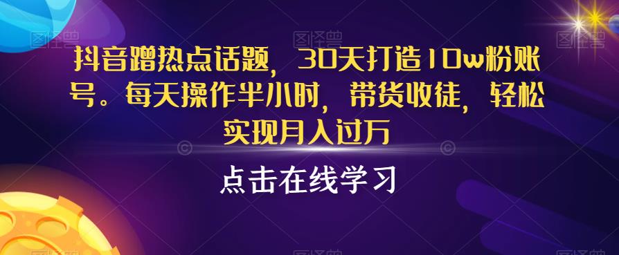 抖音蹭热点话题，30天打造10w粉账号，每天操作半小时，带货收徒，轻松实现月入过万【揭秘】-福喜网创