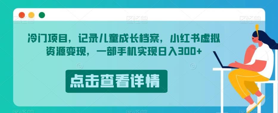 冷门项目，记录儿童成长档案，小红书虚拟资源变现，一部手机实现日入300+【揭秘】-福喜网创