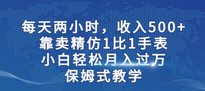 两小时，收入500+，靠卖精仿1比1手表，小白轻松月入过万！保姆式教学-福喜网创