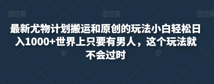 最新尤物计划搬运和原创的玩法小白轻松日入1000+世界上只要有男人，这个玩法就不会过时【揭秘】-福喜网创