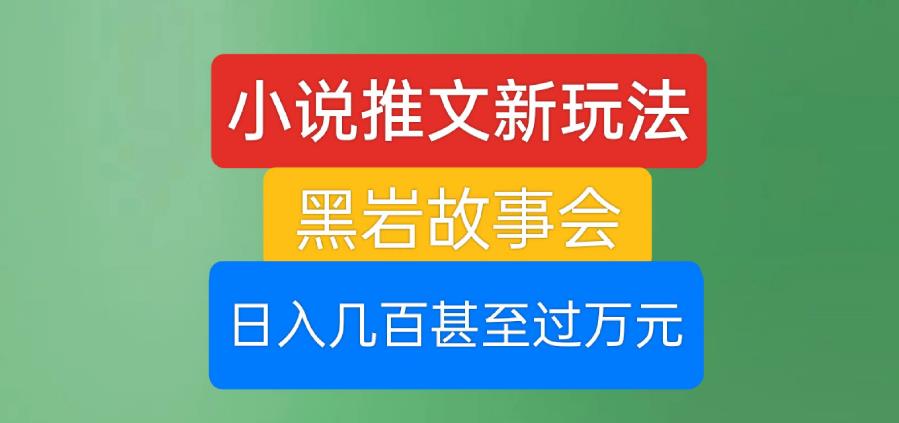 小说推文新玩法，黑岩故事会，日入几百甚至过万元【揭秘】-福喜网创