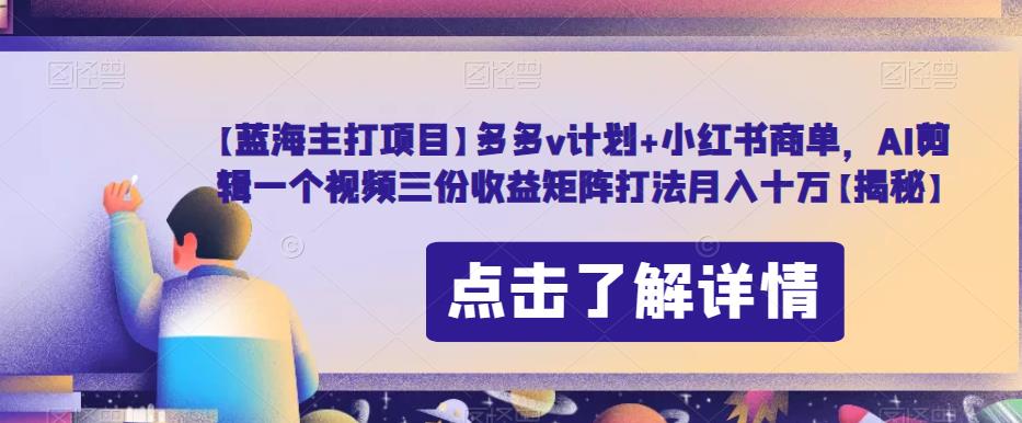 【蓝海主打项目】多多v计划+小红书商单，AI剪辑一个视频三份收益矩阵打法月入十万【揭秘】-福喜网创